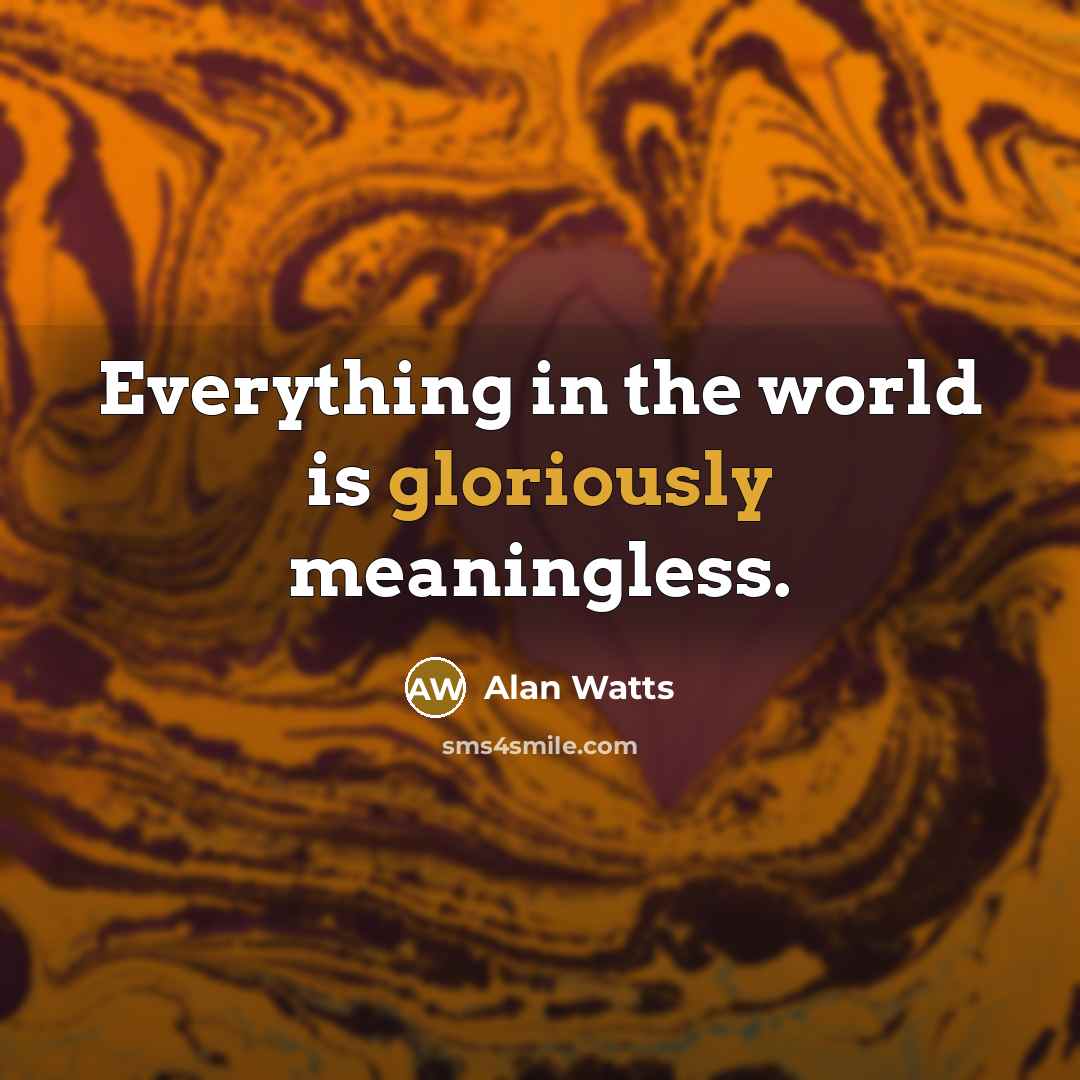 “Everything in the world is gloriously meaningless.” quote by Alan Watts