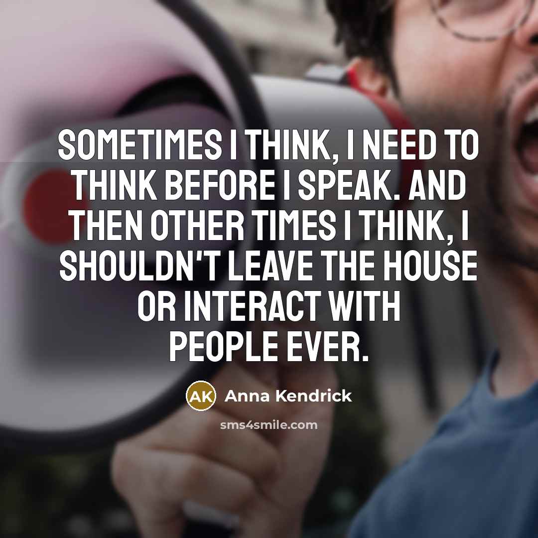 “Sometimes I think, I need to think before I speak. And then other times I think, I shouldn't leave the house or interact with people ever.” quote by Anna Kendrick