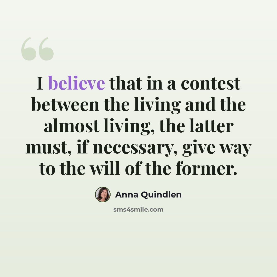 “I believe that in a contest between the living and the almost living, the latter must, if necessary, give way to the will of the former.” quote by Anna Quindlen