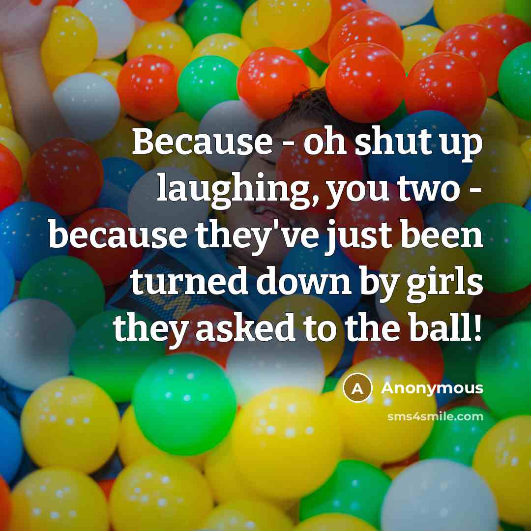 “Because - oh shut up laughing, you two - because they've just been turned down by girls they asked to the ball!” quote by Anonymous