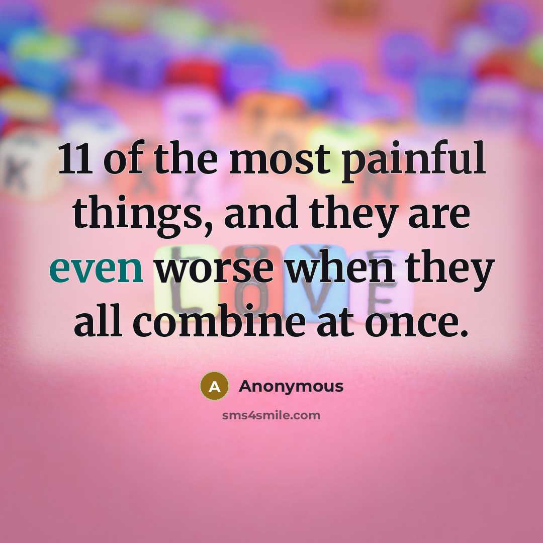 “11 of the most painful things, and they are even worse when they all combine at once.” quote by Anonymous
