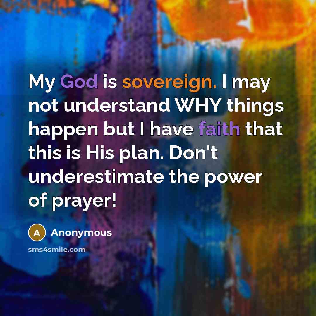 “My God is sovereign. I may not understand WHY things happen but I have faith that this is His plan. Don't underestimate the power of prayer!” quote by Anonymous