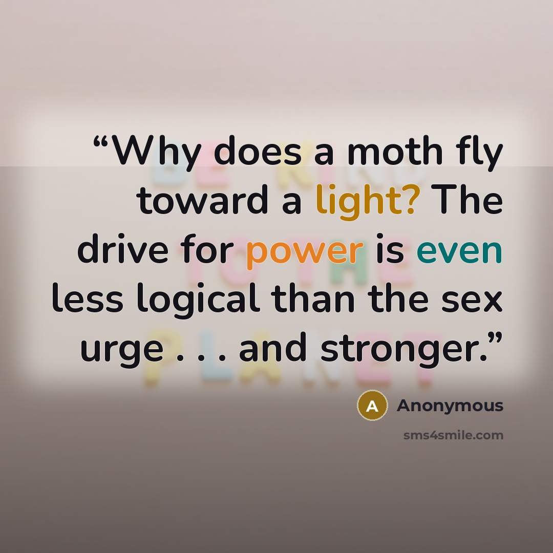 “Why does a moth fly toward a light? The drive for power is even less logical than the sex urge . . . and stronger.” quote by Anonymous