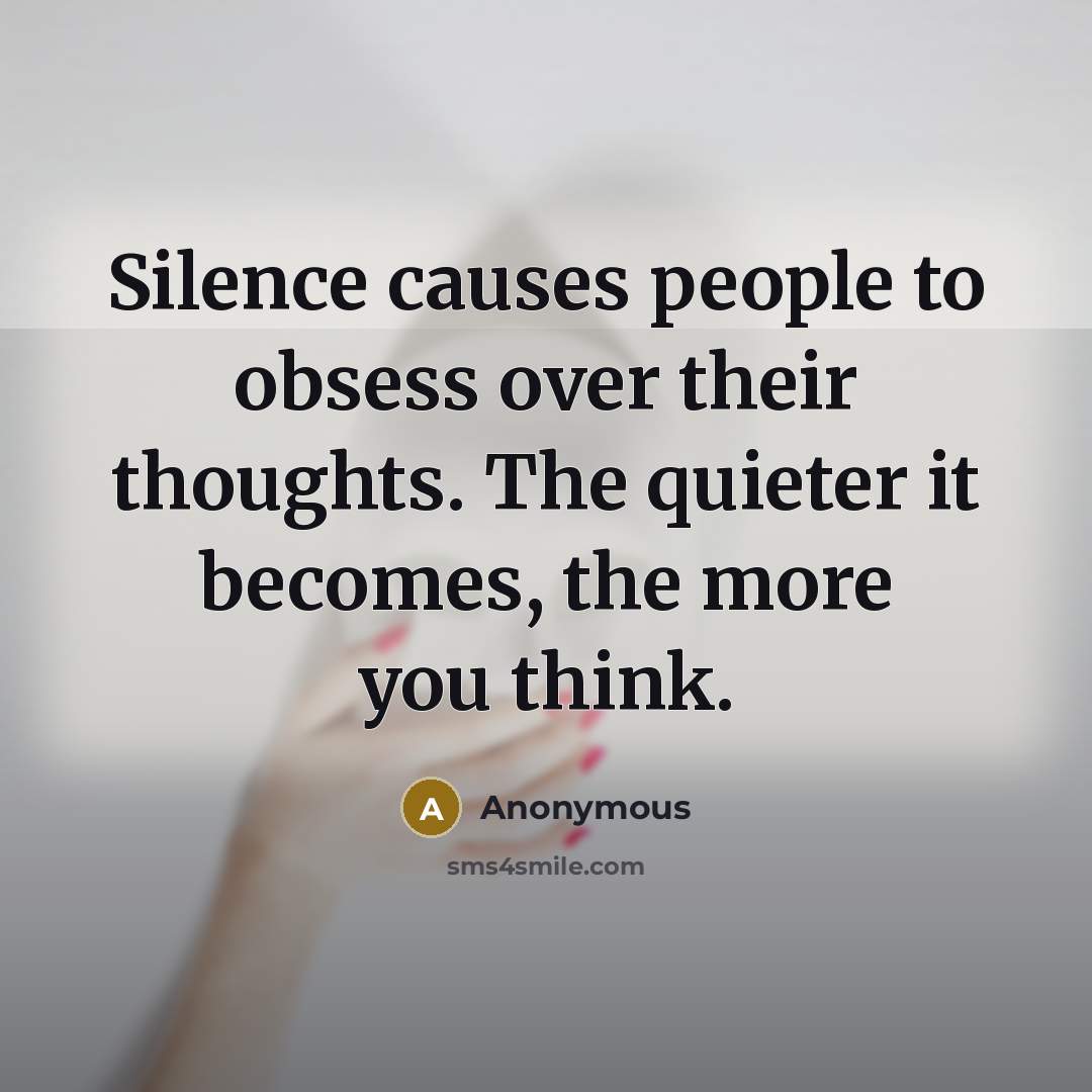 “Silence causes people to obsess over their thoughts. The quieter it becomes, the more you think.” quote by Anonymous