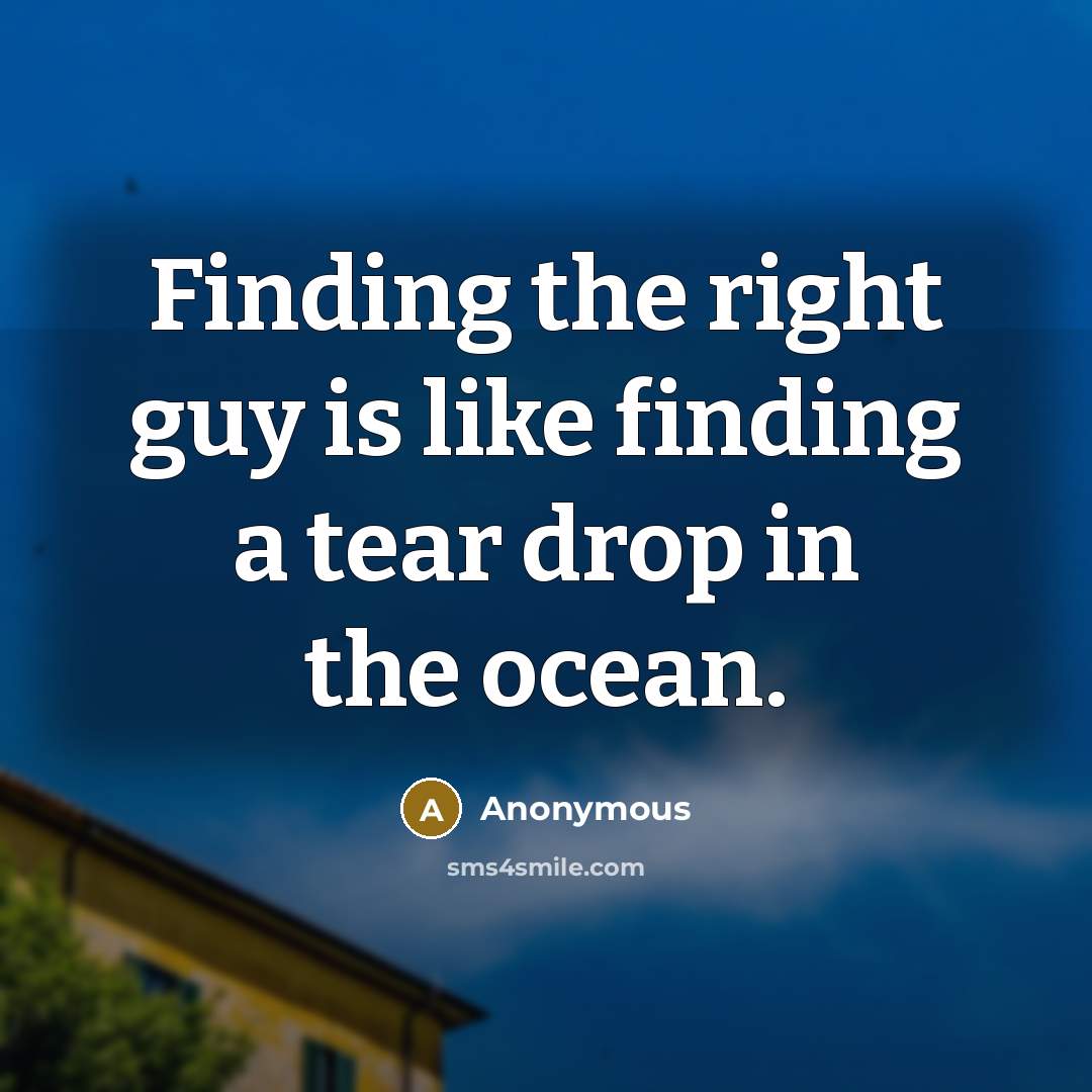 “Finding the right guy is like finding a tear drop in the ocean.” quote by Anonymous