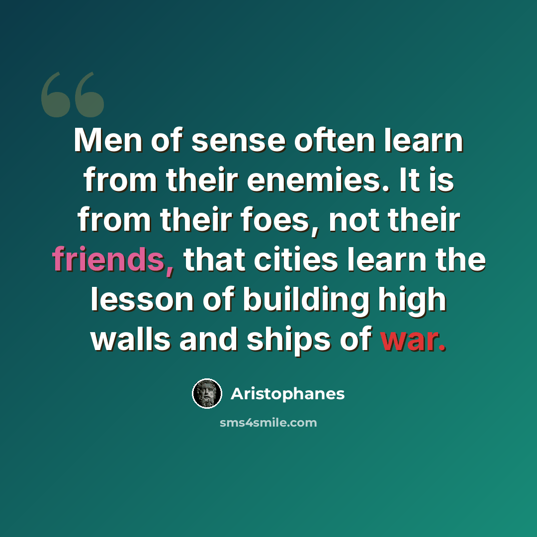 “Men of sense often learn from their enemies. It is from their foes, not their friends, that cities learn the lesson of building high walls and ships of war.” quote by Aristophanes