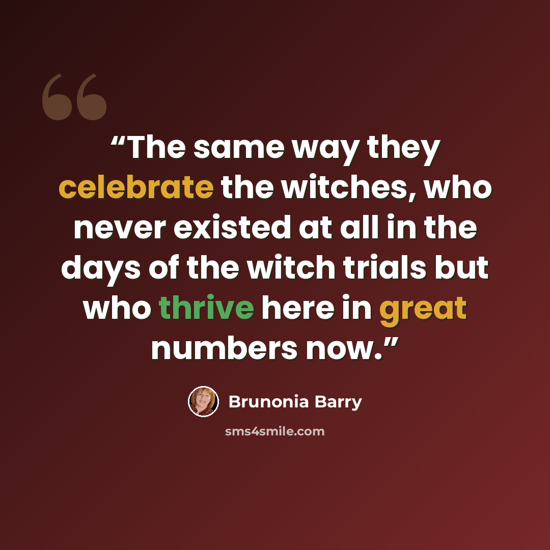 “The same way they celebrate the witches, who never existed at all in the days of the witch trials but who thrive here in great numbers now.” quote by Brunonia Barry