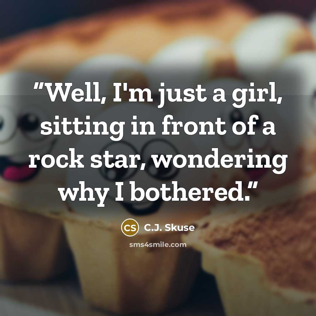 “Well, I'm just a girl, sitting in front of a rock star, wondering why I bothered.” quote by C.J. Skuse