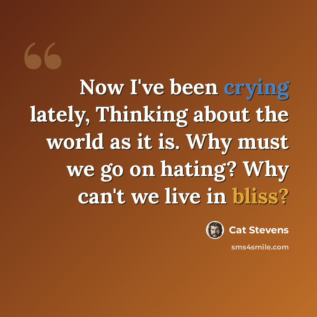 “Now I've been crying lately, Thinking about the world as it is. Why must we go on hating? Why can't we live in bliss?” quote by Cat Stevens