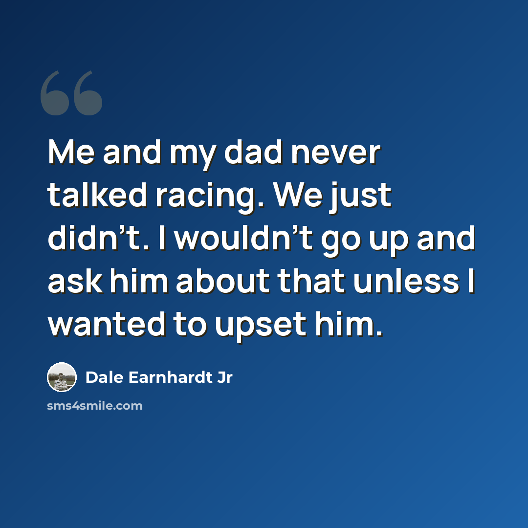 “Me and my dad never talked racing. We just didn't. I wouldn't go up and ask him about that unless I wanted to upset him.” quote by Dale Earnhardt Jr
