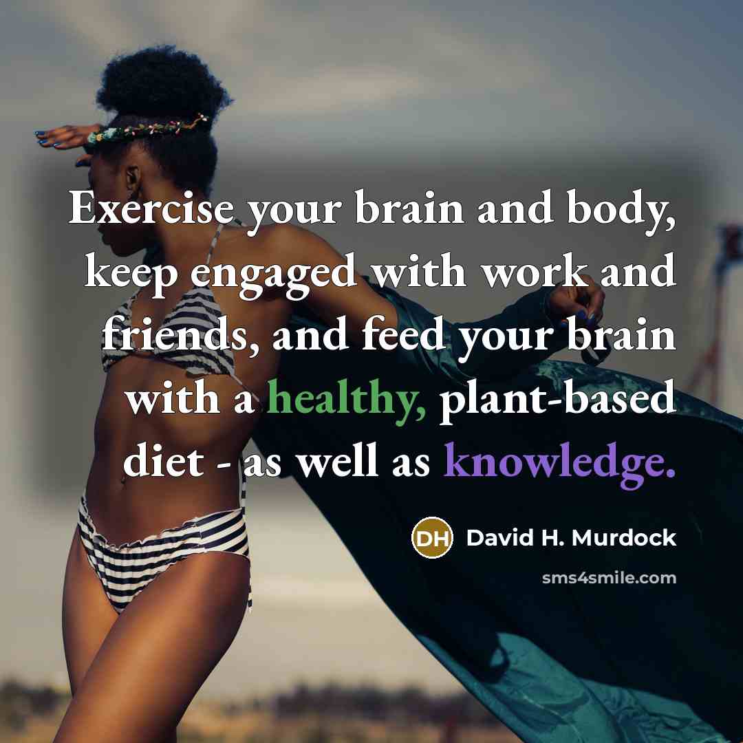 “Exercise your brain and body, keep engaged with work and friends, and feed your brain with a healthy, plant-based diet - as well as knowledge.” quote by David H. Murdock