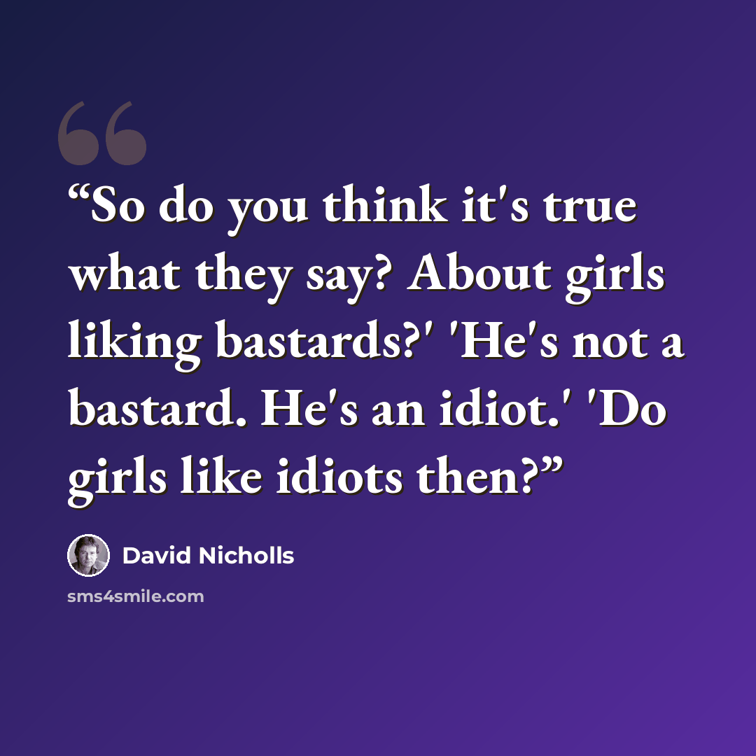 “So do you think it's true what they say? About girls liking bastards?' 'He's not a bastard. He's an idiot.' 'Do girls like idiots then?” quote by David Nicholls