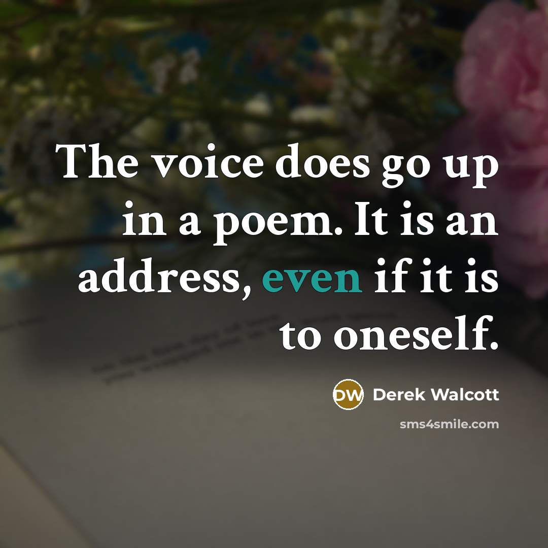 “The voice does go up in a poem. It is an address, even if it is to oneself.” quote by Derek Walcott