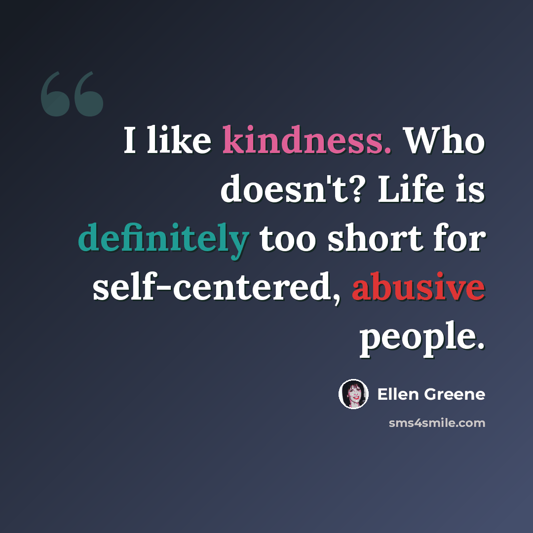 “I like kindness. Who doesn't? Life is definitely too short for self-centered, abusive people.” quote by Ellen Greene
