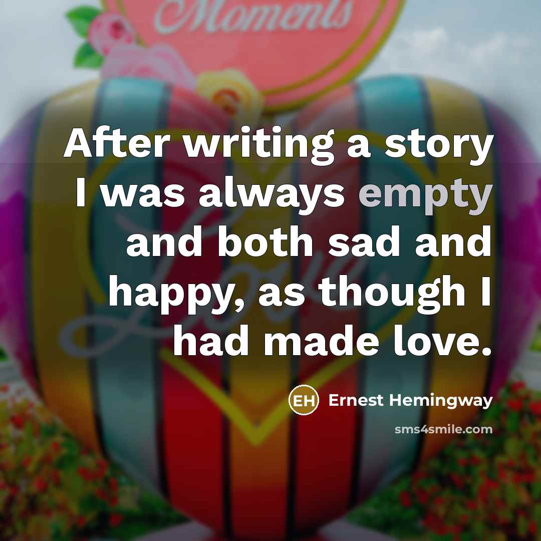 “After writing a story I was always empty and both sad and happy, as though I had made love.” quote by Ernest Hemingway