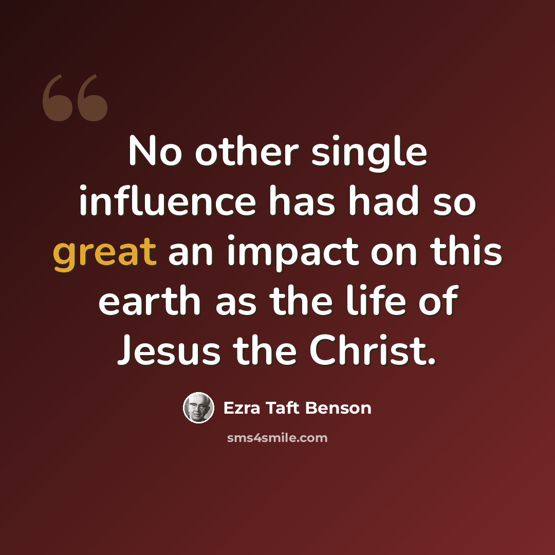 “No other single influence has had so great an impact on this earth as the life of Jesus the Christ.” quote by Ezra Taft Benson