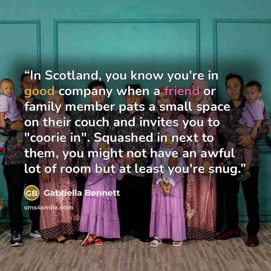 “In Scotland, you know you're in good company when a friend or family member pats a small space on their couch and invites you to "coorie in". Squashed in next to them, you might not have an awful lot of room but at least you're snug.” quote by Gabriella Bennett