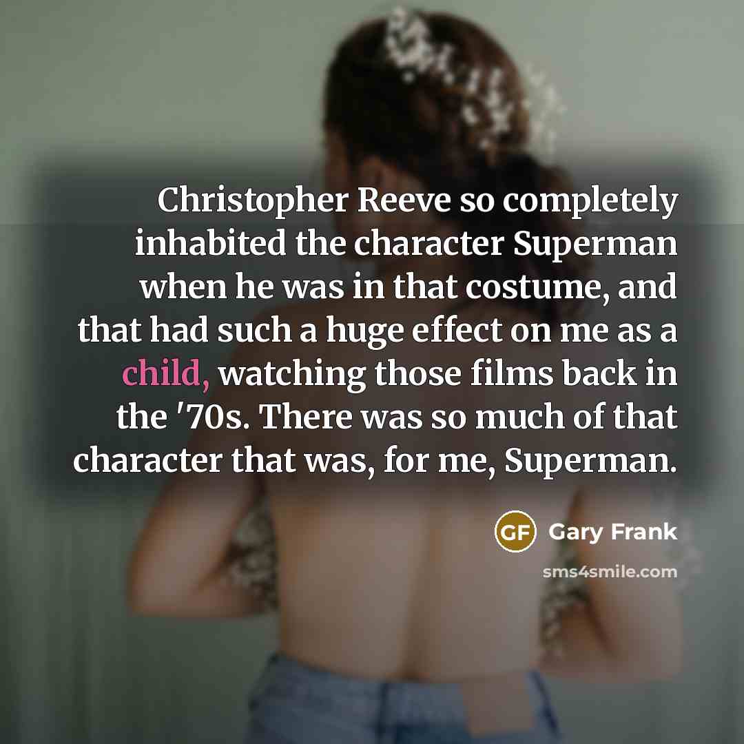“Christopher Reeve so completely inhabited the character Superman when he was in that costume, and that had such a huge effect on me as a child, watching those films back in the '70s. There was so much of that character that was, for me, Superman.” quote by Gary Frank