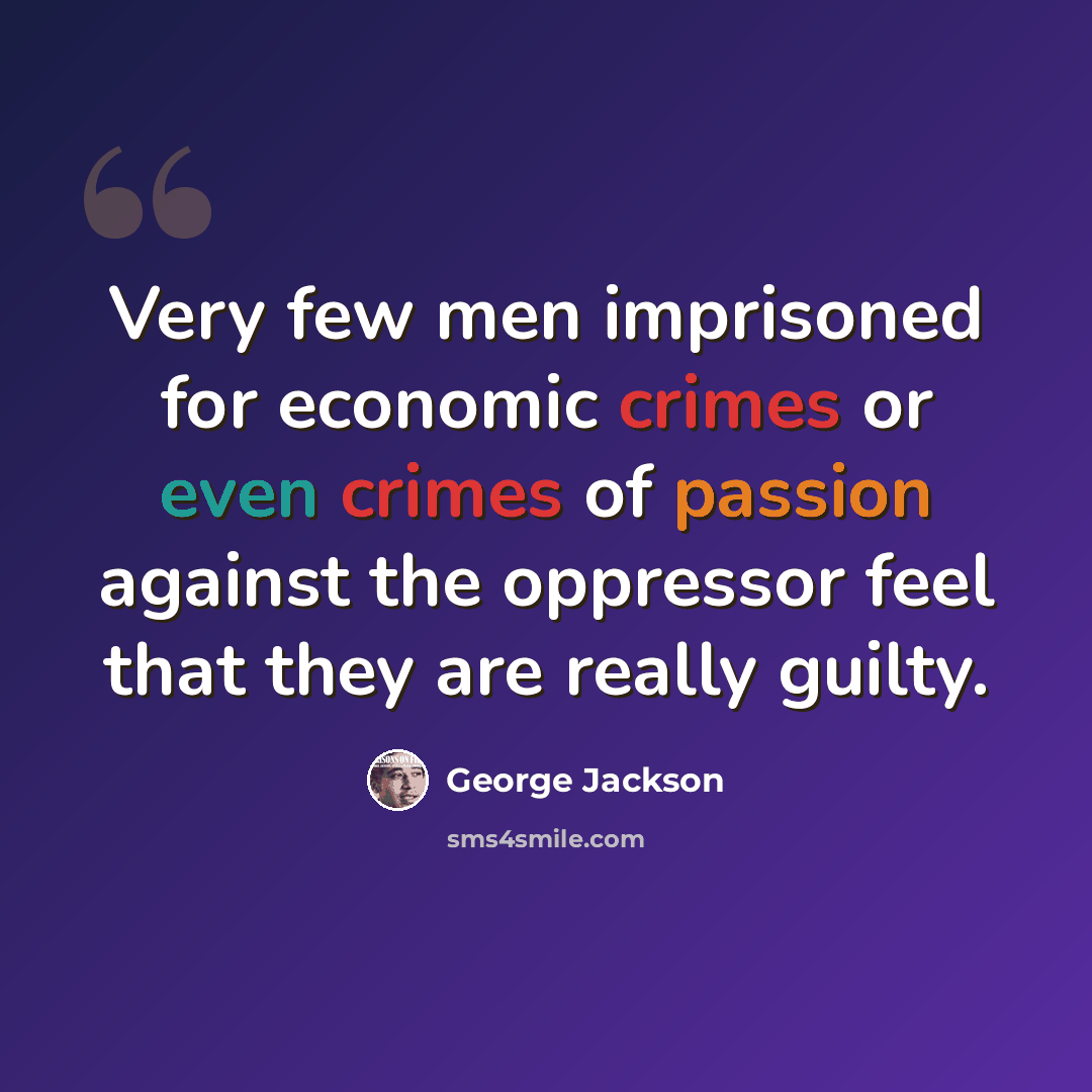 “Very few men imprisoned for economic crimes or even crimes of passion against the oppressor feel that they are really guilty.” quote by George Jackson