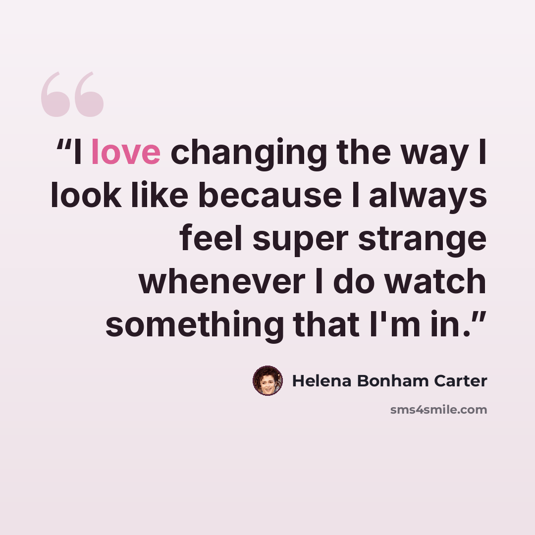 “I love changing the way I look like because I always feel super strange whenever I do watch something that I'm in.” quote by Helena Bonham Carter