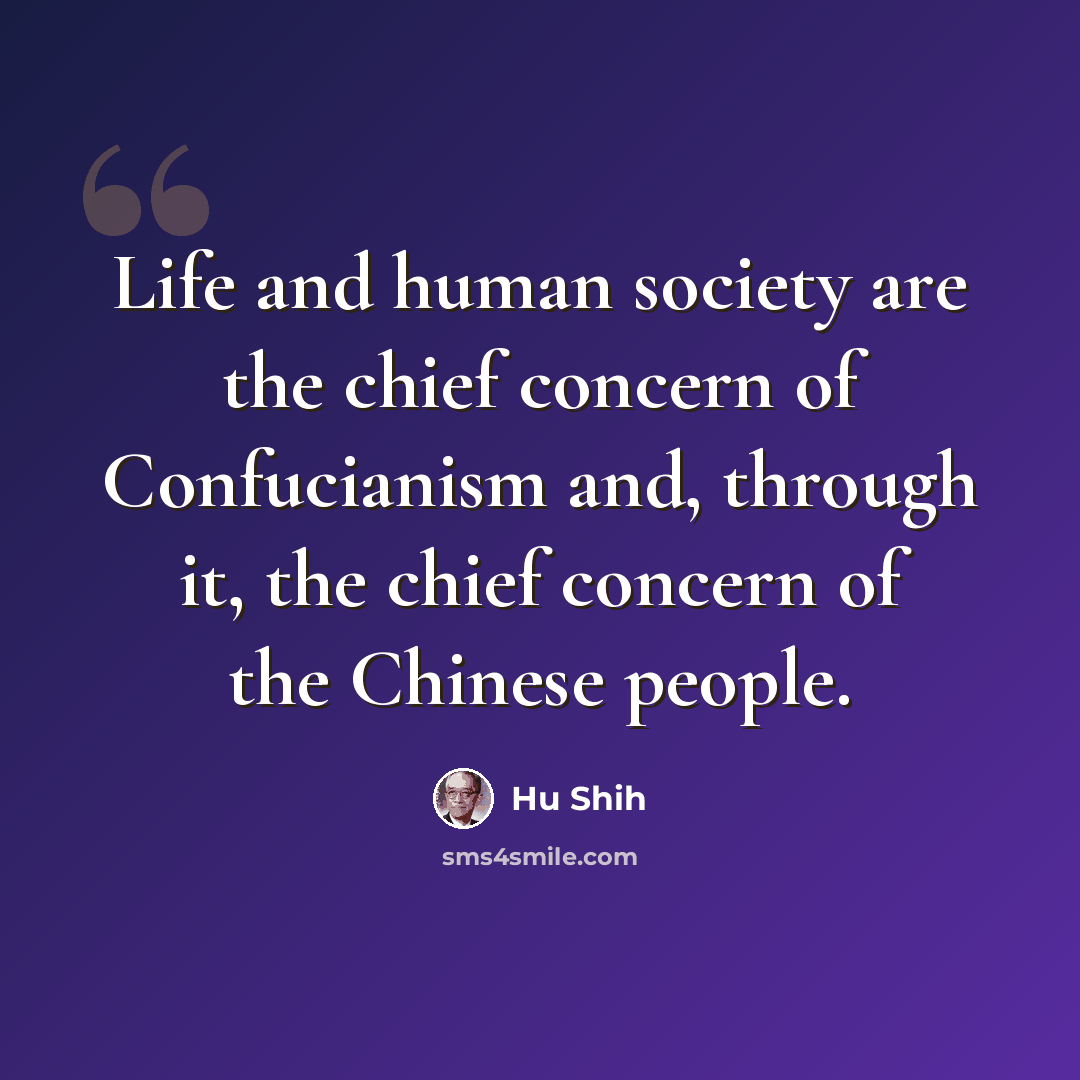 “Life and human society are the chief concern of Confucianism and, through it, the chief concern of the Chinese people.” quote by Hu Shih