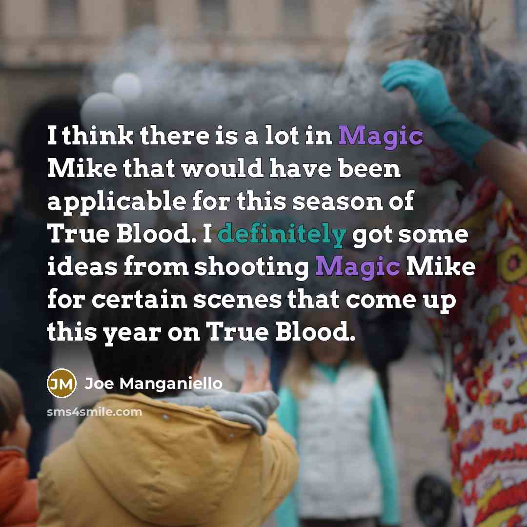 “I think there is a lot in Magic Mike that would have been applicable for this season of True Blood. I definitely got some ideas from shooting Magic Mike for certain scenes that come up this year on True Blood.” quote by Joe Manganiello