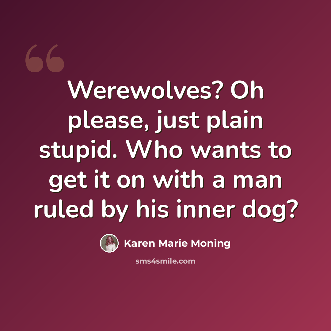 “Werewolves? Oh please, just plain stupid. Who wants to get it on with a man ruled by his inner dog?” quote by Karen Marie Moning
