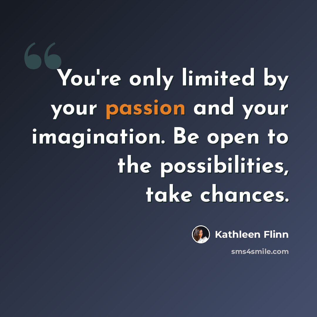 “You're only limited by your passion and your imagination. Be open to the possibilities, take chances.” quote by Kathleen Flinn