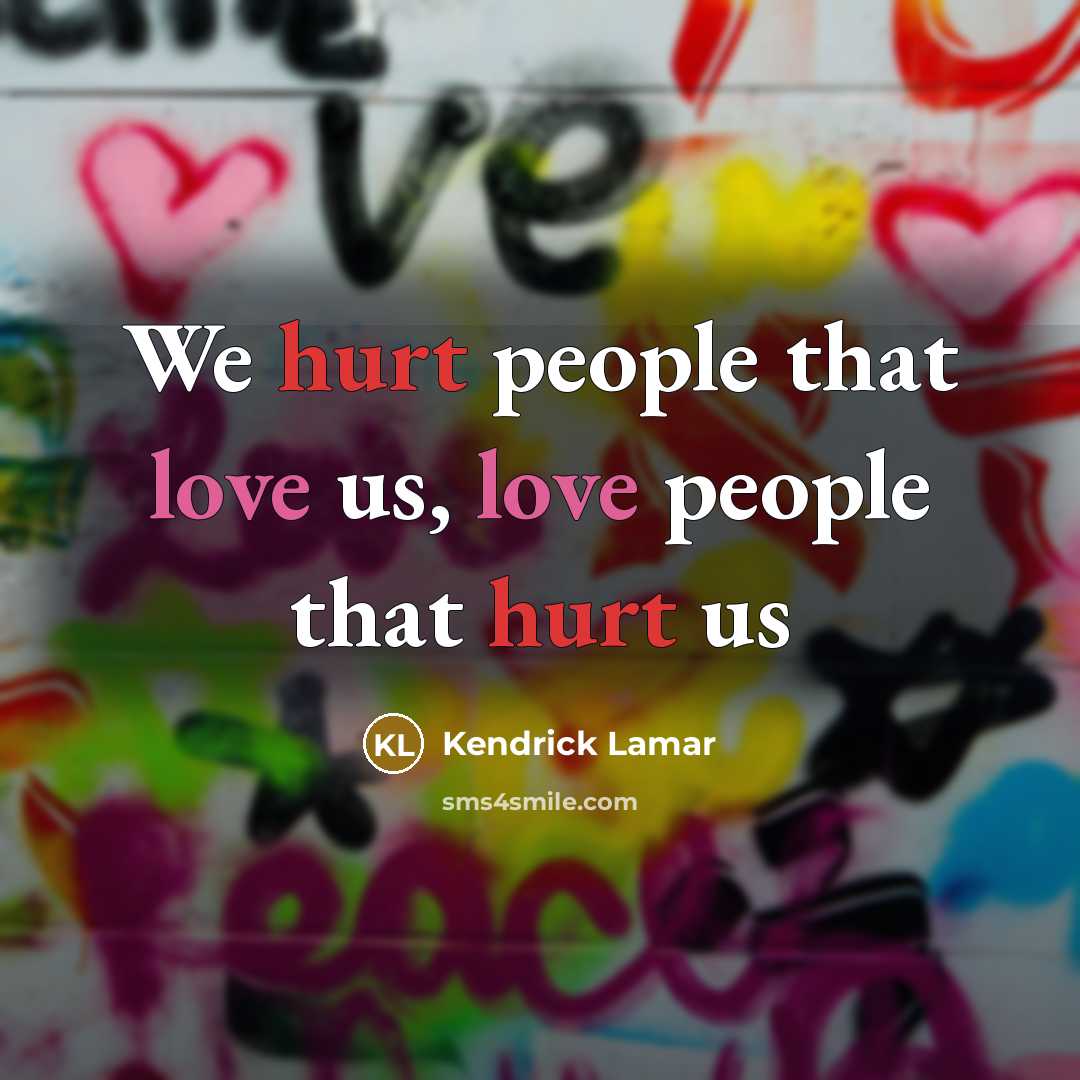 “We hurt people that love us, love people that hurt us” quote by Kendrick Lamar