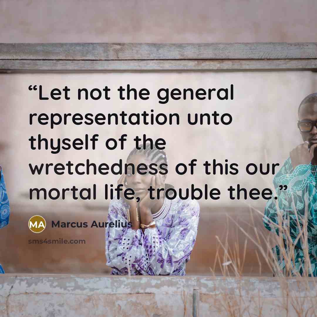 “Let not the general representation unto thyself of the wretchedness of this our mortal life, trouble thee.” quote by Marcus Aurelius