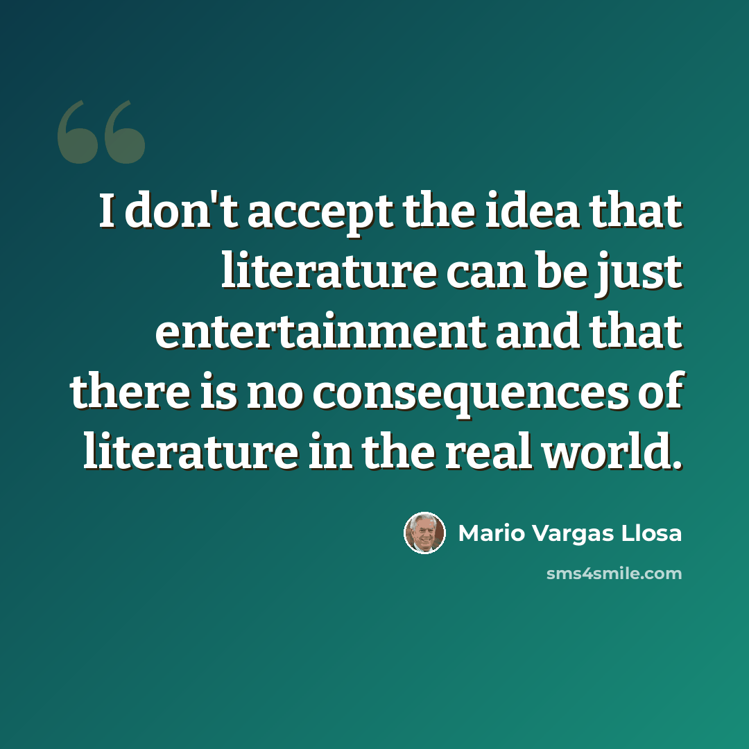 “I don't accept the idea that literature can be just entertainment and that there is no consequences of literature in the real world.” quote by Mario Vargas Llosa