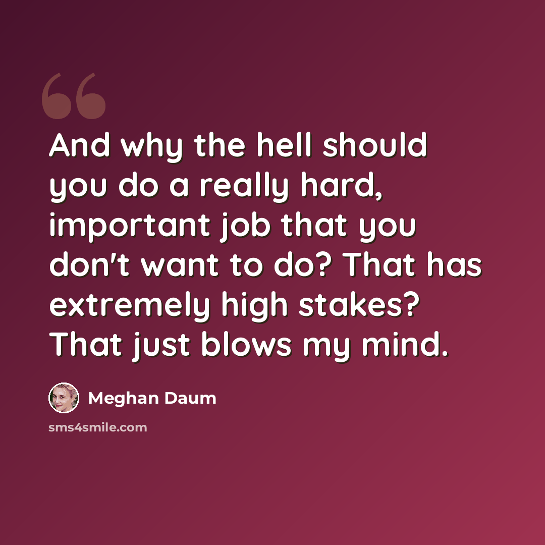 “And why the hell should you do a really hard, important job that you don't want to do? That has extremely high stakes? That just blows my mind.” quote by Meghan Daum
