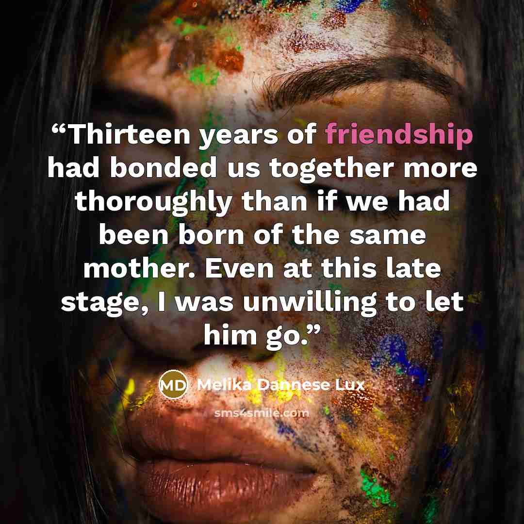 “Thirteen years of friendship had bonded us together more thoroughly than if we had been born of the same mother. Even at this late stage, I was unwilling to let him go.” quote by Melika Dannese Lux