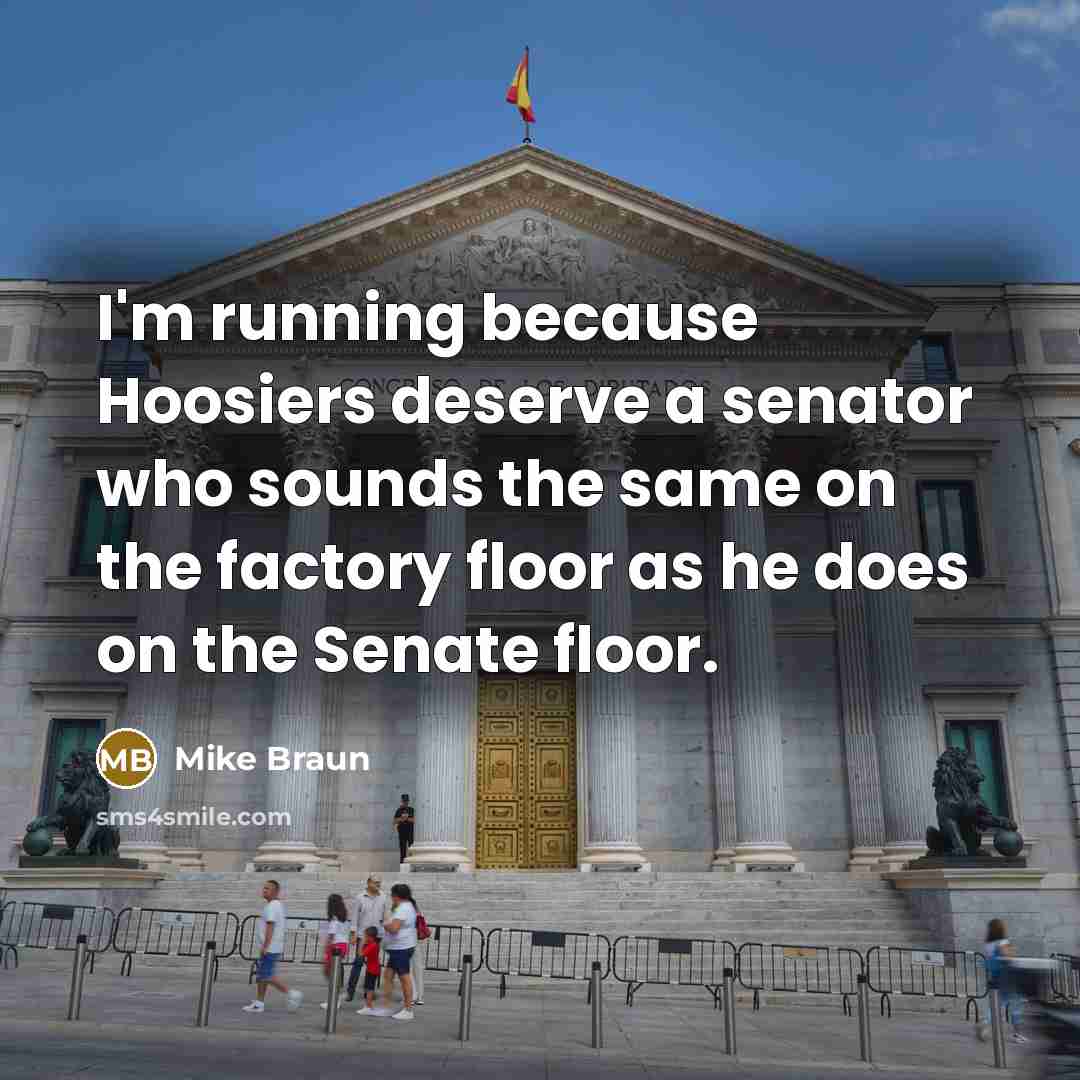 “I'm running because Hoosiers deserve a senator who sounds the same on the factory floor as he does on the Senate floor.” quote by Mike Braun