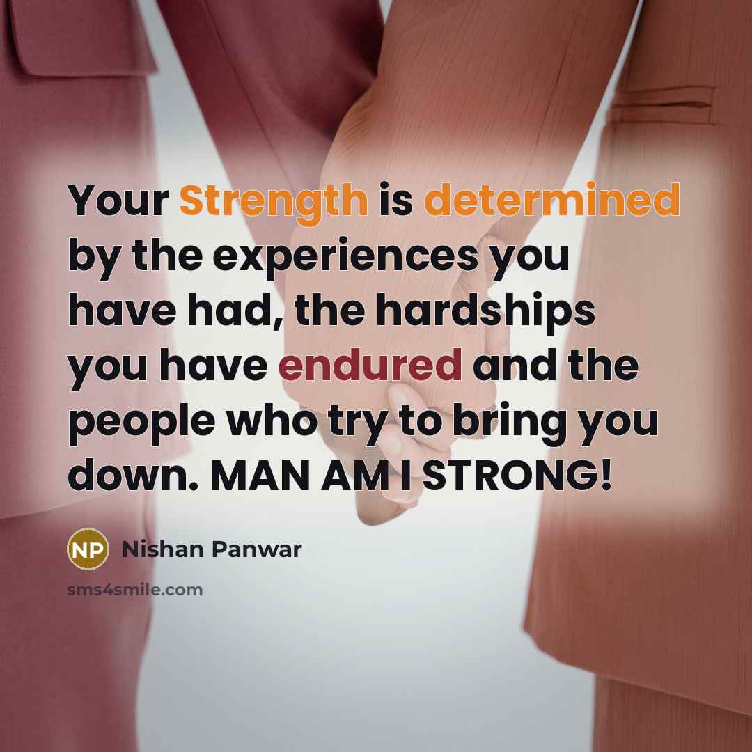 “Your Strength is determined by the experiences you have had, the hardships you have endured and the people who try to bring you down. MAN AM I STRONG!” quote by Nishan Panwar