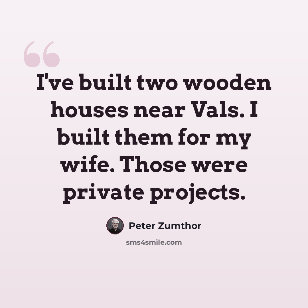 “I've built two wooden houses near Vals. I built them for my wife. Those were private projects.” quote by Peter Zumthor