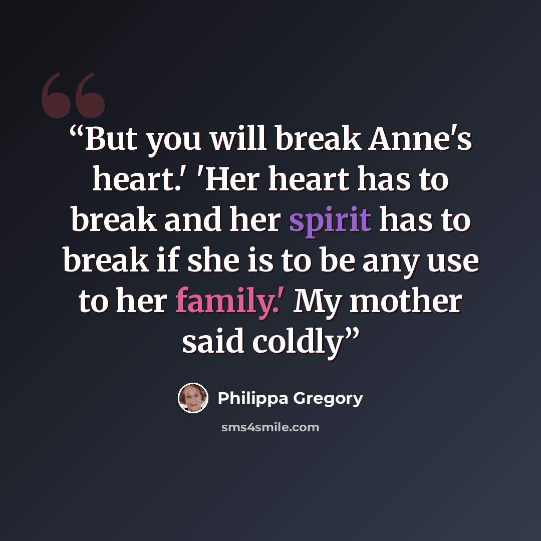 “But you will break Anne's heart.' 'Her heart has to break and her spirit has to break if she is to be any use to her family.' My mother said coldly” quote by Philippa Gregory