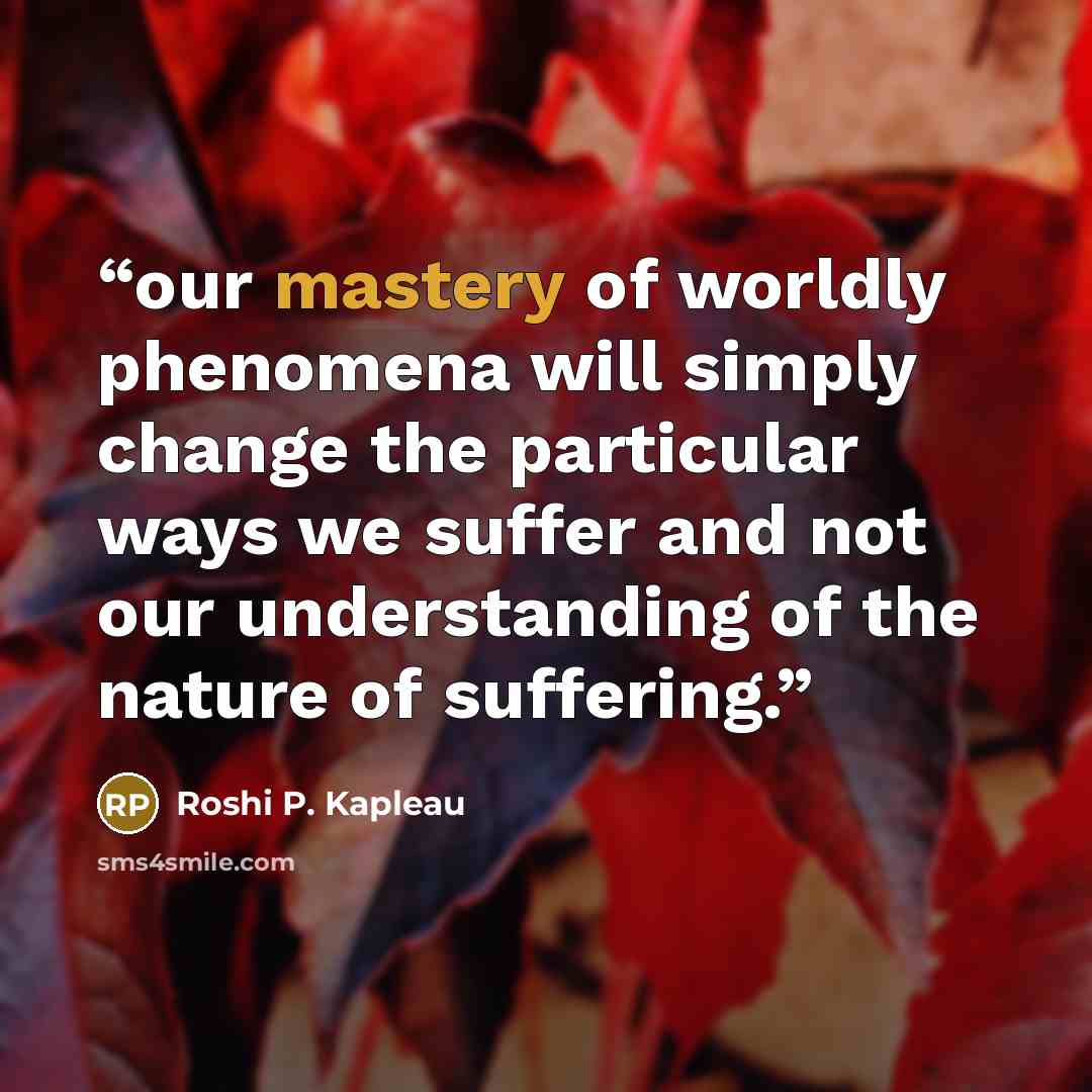 “our mastery of worldly phenomena will simply change the particular ways we suffer and not our understanding of the nature of suffering.” quote by Roshi P. Kapleau