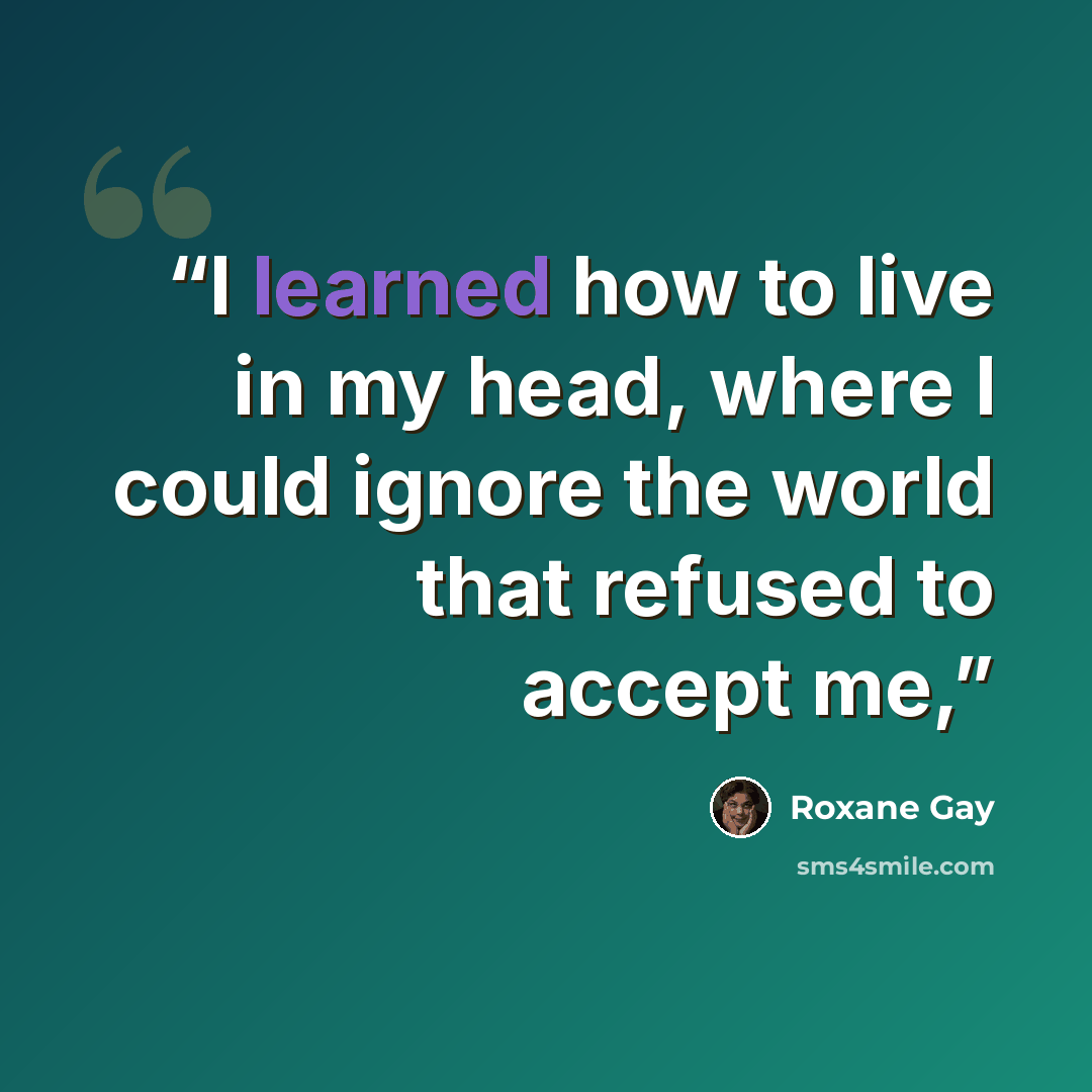 “I learned how to live in my head, where I could ignore the world that refused to accept me,” quote by Roxane Gay