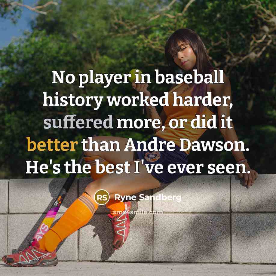 “No player in baseball history worked harder, suffered more, or did it better than Andre Dawson. He's the best I've ever seen.” quote by Ryne Sandberg