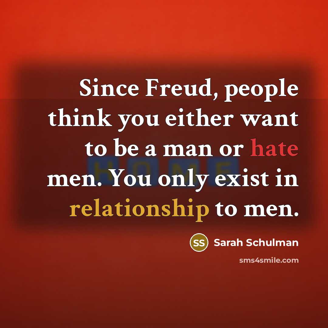 “Since Freud, people think you either want to be a man or hate men. You only exist in relationship to men.” quote by Sarah Schulman