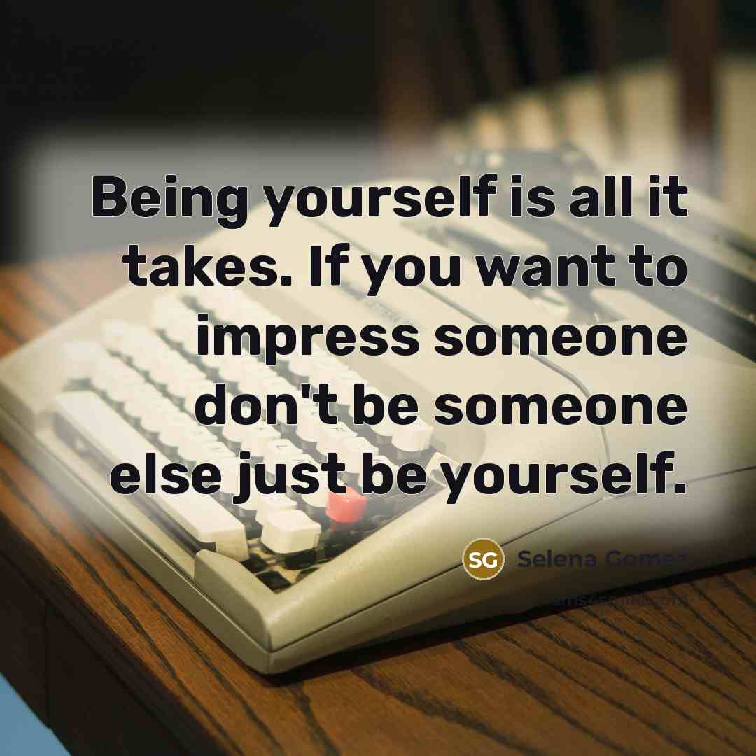 “Being yourself is all it takes. If you want to impress someone don't be someone else just be yourself.” quote by Selena Gomez