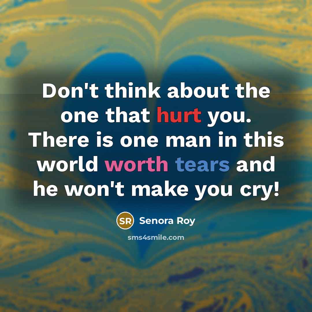 “Don't think about the one that hurt you. There is one man in this world worth tears and he won't make you cry!” quote by Senora Roy