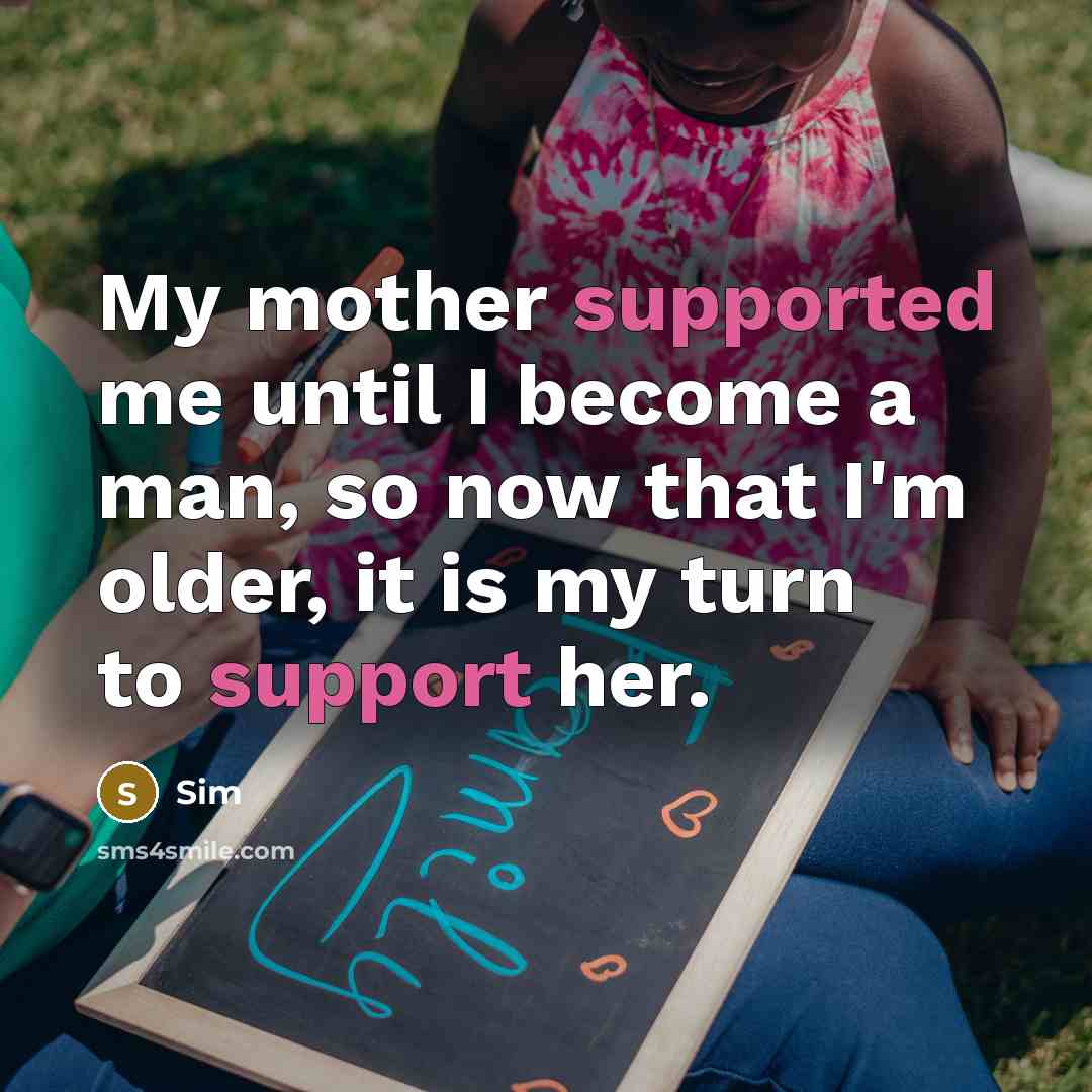 “My mother supported me until I become a man, so now that I'm older, it is my turn to support her.” quote by Sim