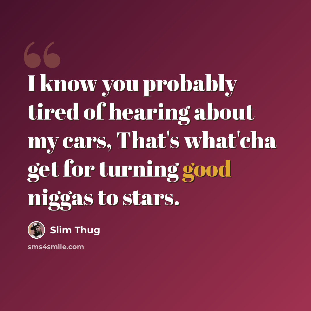 “I know you probably tired of hearing about my cars, That's what'cha get for turning good niggas to stars.” quote by Slim Thug
