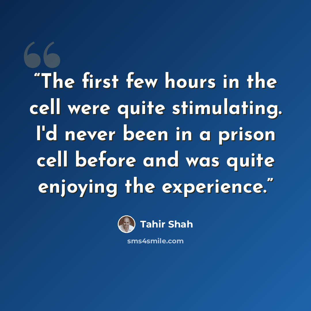“The first few hours in the cell were quite stimulating. I'd never been in a prison cell before and was quite enjoying the experience.” quote by Tahir Shah
