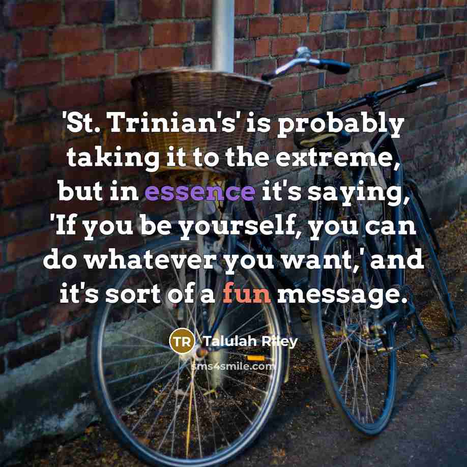 “'St. Trinian's' is probably taking it to the extreme, but in essence it's saying, 'If you be yourself, you can do whatever you want,' and it's sort of a fun message.” quote by Talulah Riley