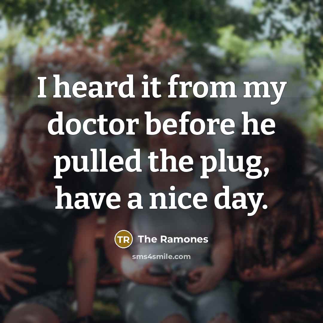 “I heard it from my doctor before he pulled the plug, have a nice day.” quote by The Ramones