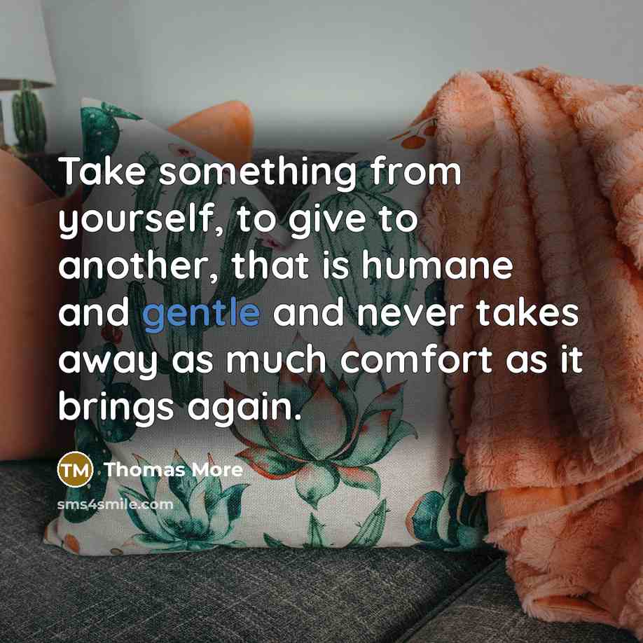 “Take something from yourself, to give to another, that is humane and gentle and never takes away as much comfort as it brings again.” quote by Thomas More