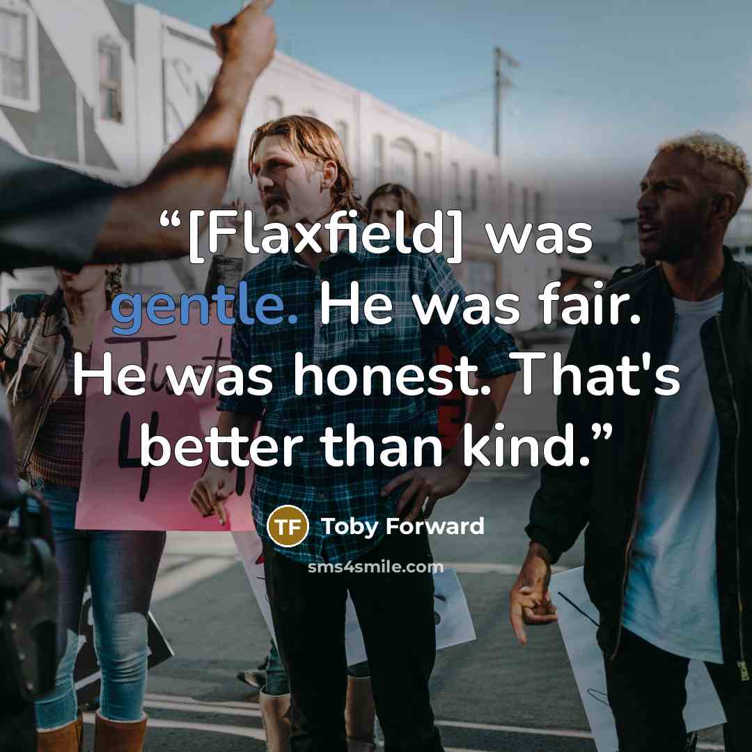 “[Flaxfield] was gentle. He was fair. He was honest. That's better than kind.” quote by Toby Forward